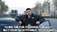  ты мне там чтой-то вякнула, помойка?? мы с тобой ещё встретимся - по ситуации..