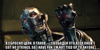  я сбросил цепи, я таков — свободен ото всех оков. i got no strings, so i have fun. i'm not tied up to anyone.