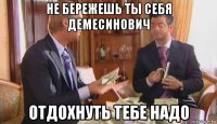 не бережешь ты себя демесинович отдохнуть тебе надо