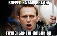 вперед на баррикады глупенькие школьники!