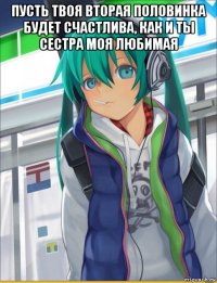 пусть твоя вторая половинка будет счастлива, как и ты сестра моя любимая 
