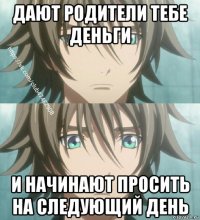 дают родители тебе деньги и начинают просить на следующий день