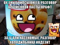 ох*еные чипсы онега, разговор арахисовой пасты крафт за*б*али насекомые, разговор холодильника индезит