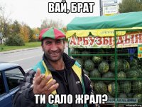 вай, брат ти сало жрал?
