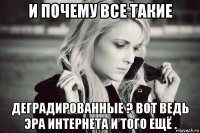 и почему все такие деградированные ? вот ведь эра интернета и того ещё .