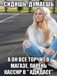 сидишь, думаешь а он все торчит в магазе. парень кассир в " адидасе"