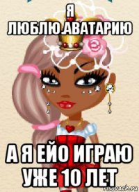 я люблю.аватарию а я ейо играю уже 10 лет