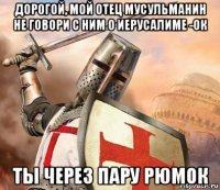дорогой, мой отец мусульманин не говори с ним о иерусалиме -ок ты через пару рюмок