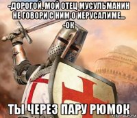 -дорогой, мой отец мусульманин не говори с ним о иерусалиме... -ок ты через пару рюмок