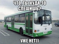 что, ты куда-то спешишь? уже нет))