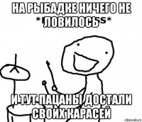 на рыбадке ничего не ловилось и тут пацаны достали своих карасей