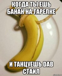 когда ты ешь банан на тарелке и танцуешь dab стаил