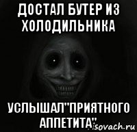 достал бутер из холодильника услышал"приятного аппетита"