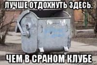 лучше отдохнуть здесь, чем в сраном клубе