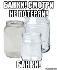 банки! смотри не потеряй! банки!