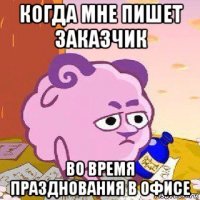 когда мне пишет заказчик во время празднования в офисе