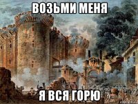 возьми меня я вся горю