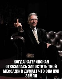  когда катеринская отказалась запостить твой мессадж и думает что она пуп земли