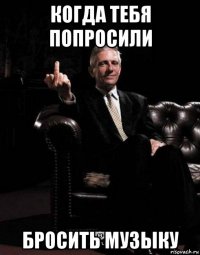 когда тебя попросили бросить музыку