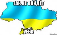 так не пойдёт уёба