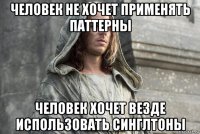 человек не хочет применять паттерны человек хочет везде использовать синглтоны