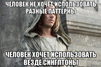 человек не хочет использовать разные паттерны человек хочет использовать везде синглтоны