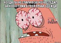 когда ты не спала всю ночь следил за новостями в твоя яркая одежда 