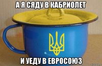 а я сяду в кабриолет и уеду в евросоюз