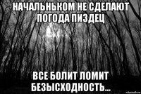 начальньком не сделают погода пиздец все болит ломит безысходность...