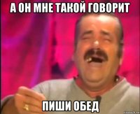 а он мне такой говорит пиши обед