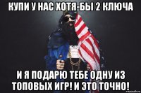 купи у нас хотя-бы 2 ключа и я подарю тебе одну из топовых игр! и это точно!