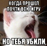 когда прошёл почти всю игру но тебя убили