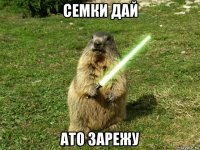 семки дай ато зарежу