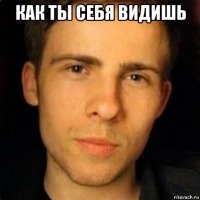 как ты себя видишь 