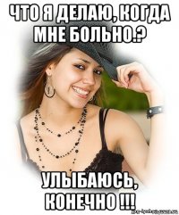 что я делаю, когда мне больно.? улыбаюсь, конечно !!!