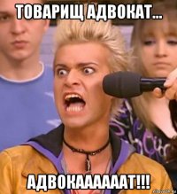 товарищ адвокат... адвокаааааат!!!