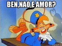 ben,nao e amor? 