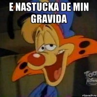 e nastucka de min gravida 