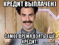 кредит выплачен) самое время взять ещё кредит!