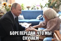  боре передай, что мы скучаем