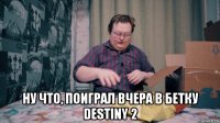  ну что, поиграл вчера в бетку destiny 2