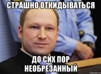 страшно откидываться до сих пор необрезанный
