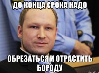 до конца срока надо обрезаться и отрастить бороду