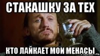 стакашку за тех кто лайкает мои менасы
