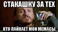 стакашку за тех кто лайкает мои мемасы
