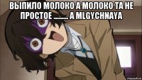 выпило молоко а молоко та не простое ......... а mlgychnaya 