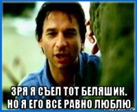  зря я съел тот беляшик. но я его все равно люблю