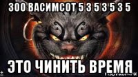 300 васимсот 5 3 5 3 5 3 5 это чинить время