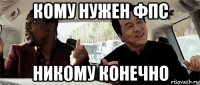 кому нужен фпс никому конечно