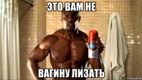 это вам не вагину лизать
